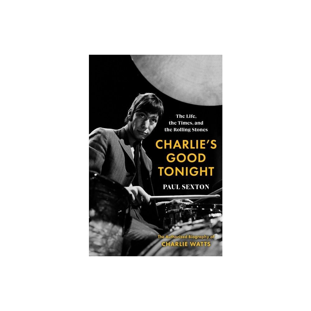 Charlie's Good Tonight: The Life, The Times, and The Rolling Stones: The Authorized Biography of Charlie Watts by Paul Sexton