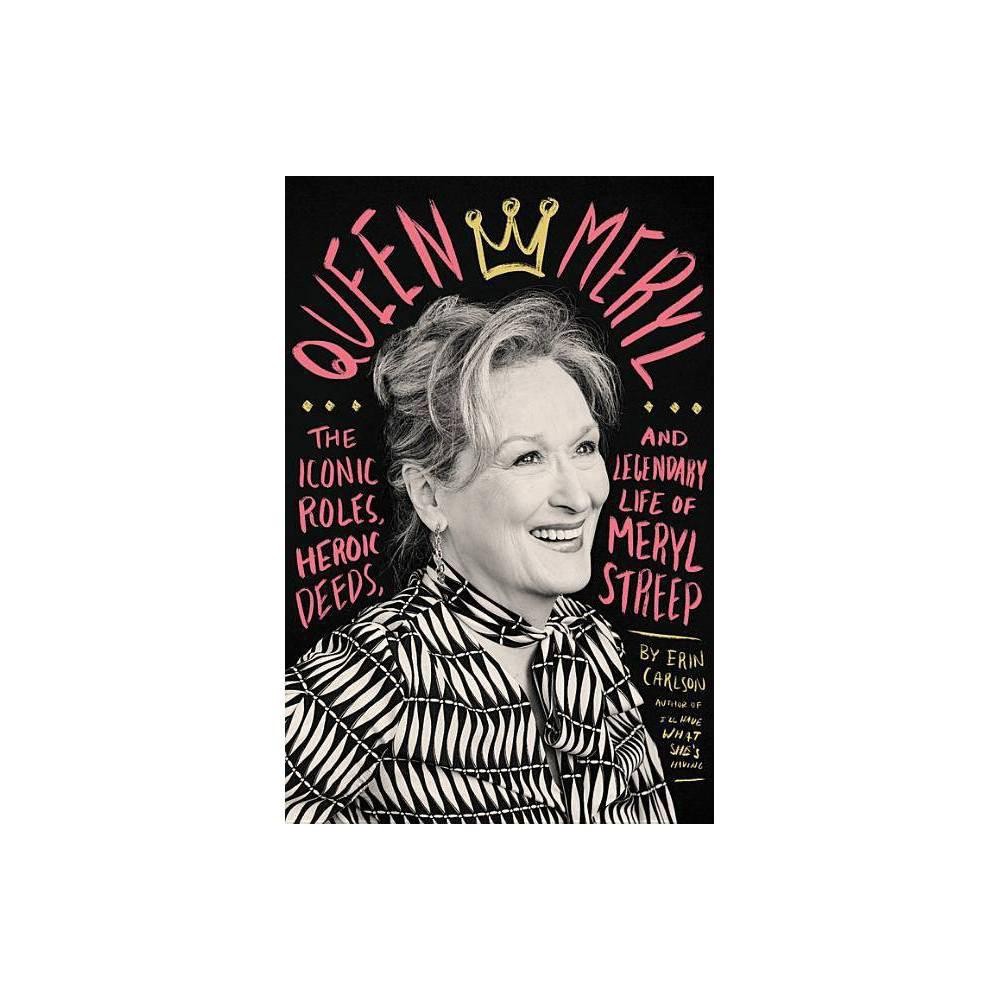 Queen Meryl: The Iconic Roles, Heroic Deeds, and Legendary Life of Meryl Streep by Erin Carlson