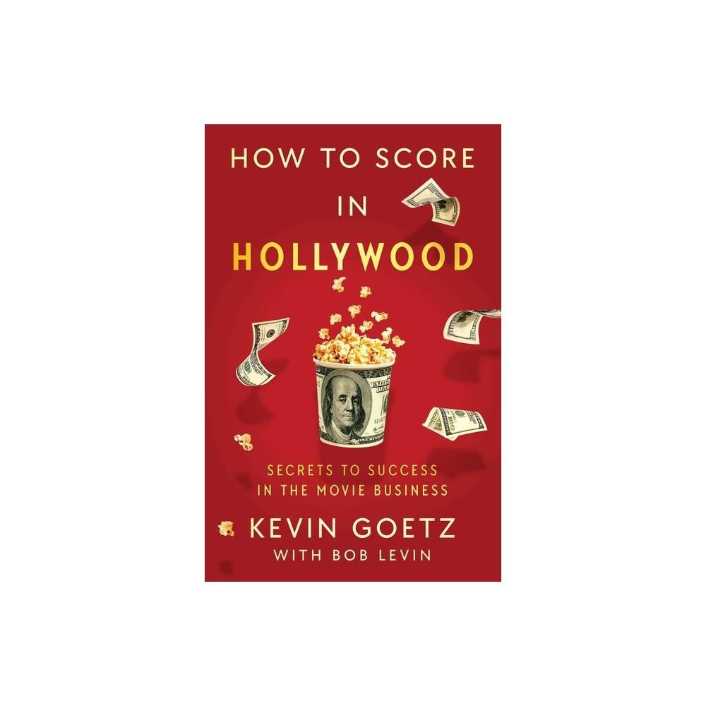 How to Score in Hollywood - by Kevin Goetz (Hardcover)