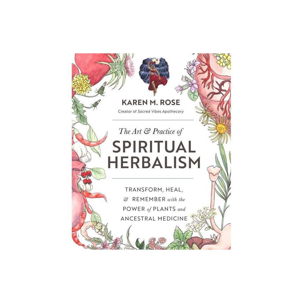 The Art & Practice of Spiritual Herbalism: Transform, Heal, and Remember with the Power of Plants and Ancestral Medicine by Karen M. Rose