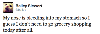 My nose is bleeding into my stomach so I guess I don't need to go grocery shopping today after all.