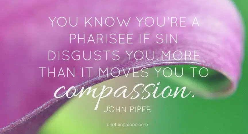 You know you're a pharisee if sin disgusts you more than it moves you to compassion. John Piper
