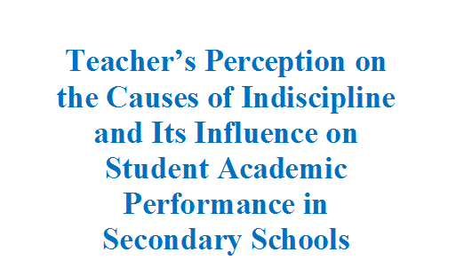Teacher’s Perception on the Causes of Indiscipline and Its Influence on Student Academic Performance in Secondary Schools