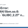 OSError: /usr/lib64/libm.so.6: Version `GLIBC_2.27' Not Found · Issue ...