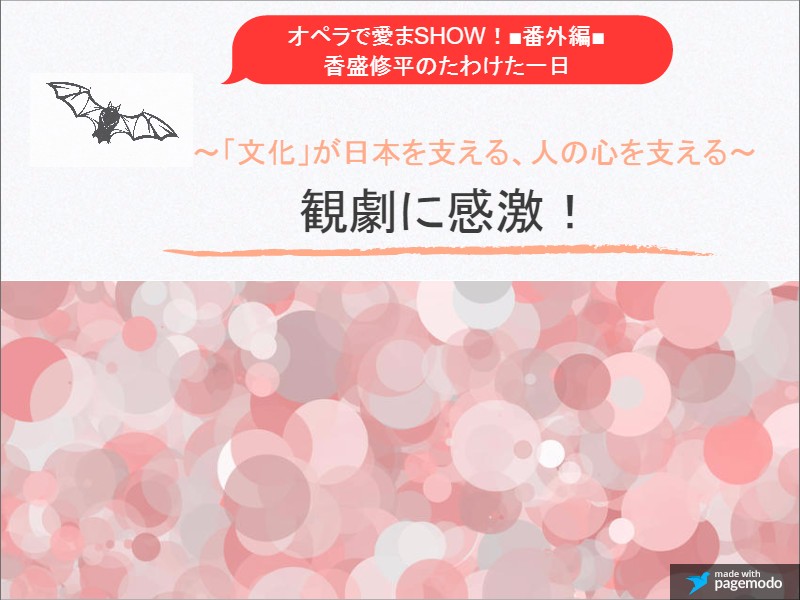 オペラで愛まSHOW！■番外編■香盛(こうもり)修平のたわけた一日～「文化」が日本を支える、人の心を支える～