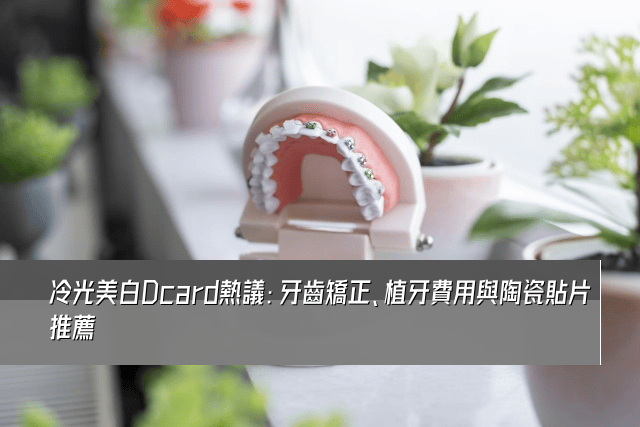 冷光美白Dcard熱議：牙齒矯正、植牙費用與陶瓷貼片推薦