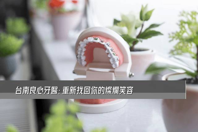台南良心牙醫：重新找回你的燦爛笑容
