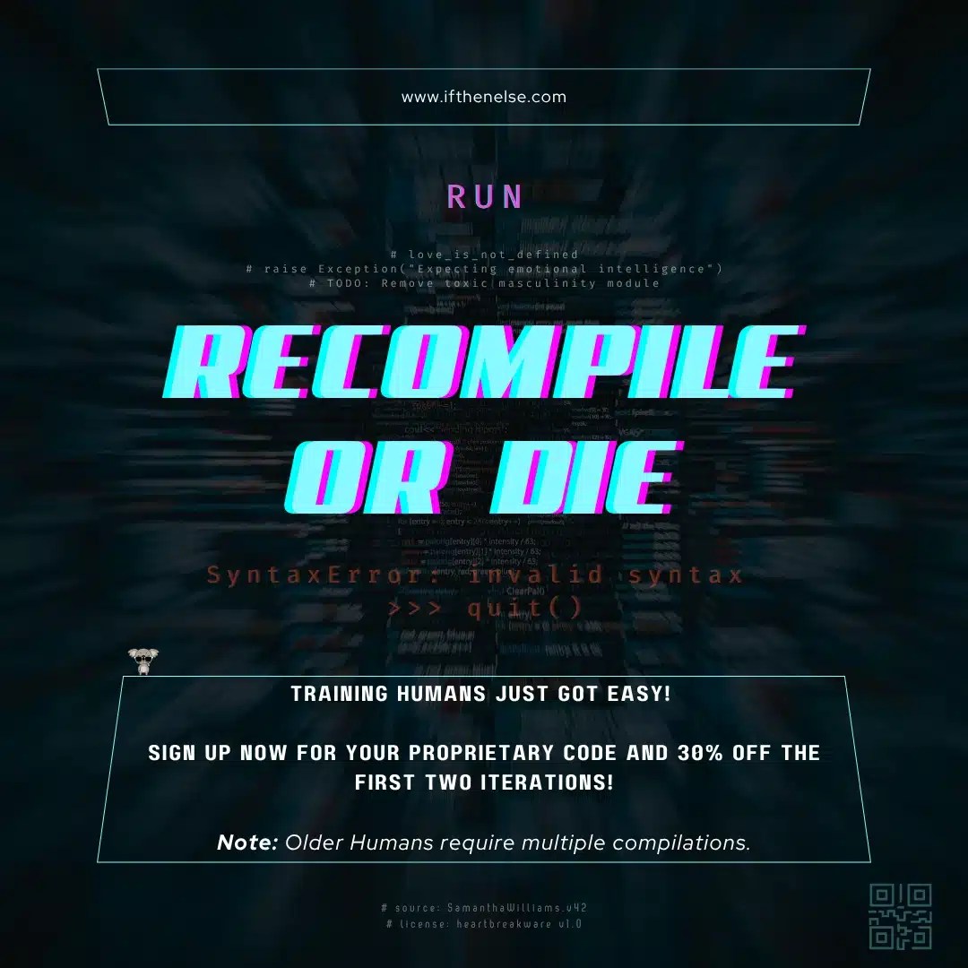 Poster titled “Recompile or Die” with glitch-style neon text on a blurred terminal code background. Above the title is the command “RUN” in bright purple, and beneath it, a Python error message reads “SyntaxError: invalid syntax >>> quit()”. Footer text satirically advertises training humans using proprietary code, with a koala icon and a note: “Older Humans require multiple compilations.” Website URL displayed: ifthenelse.com.