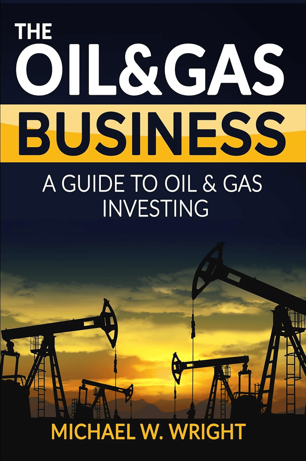 The Oil & Gas Business: A Guide to Oil & Gas Investing by Michael W. Wright