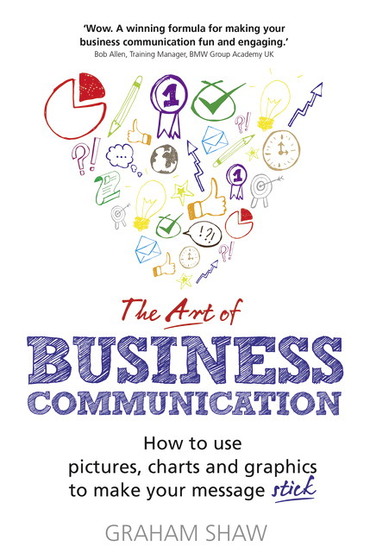 Art of Business Communication, The: How To Use Pictures, Charts and Graphics To Make Your Message Stick, 1st edition