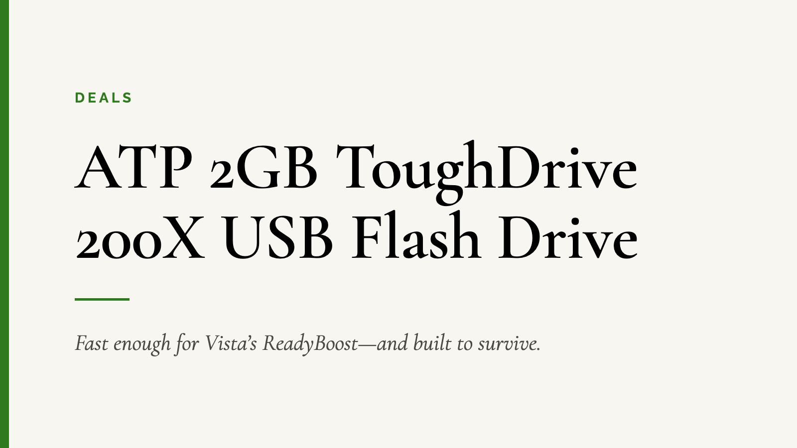 ATP 2GB ToughDrive 200X USB Flash Drive — Fast enough for Vista’s ReadyBoost—and built to survive.