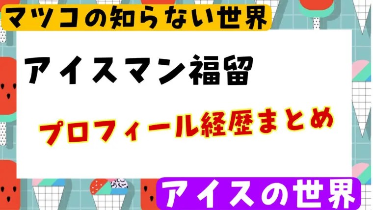 アイスマン福留の本名や学歴・結婚についてwikiまとめ【マツコ・アイスの世界】
