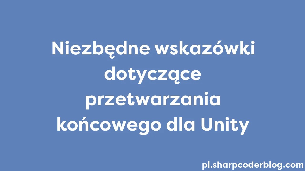 Niezbędne Wskazówki Dotyczące Przetwarzania Końcowego Dla Unity | Sharp ...