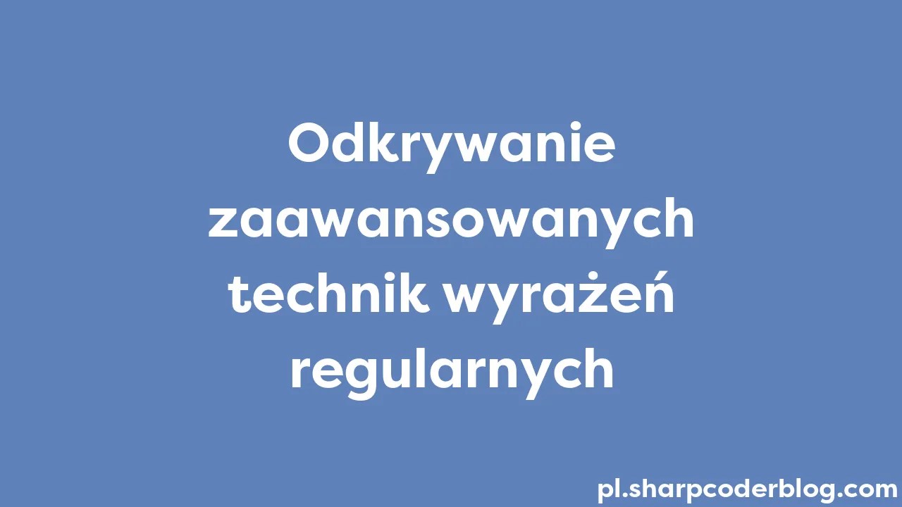 Odkrywanie Zaawansowanych Technik Wyrażeń Regularnych | Sharp Coder Blog