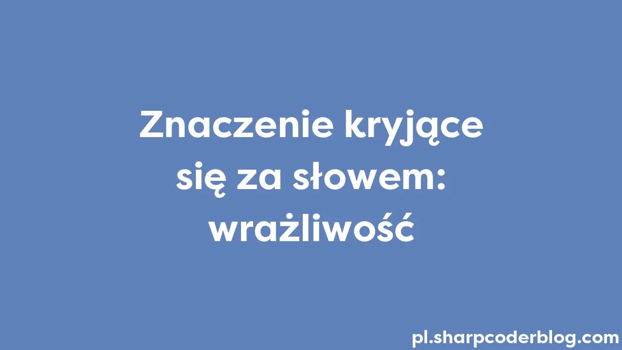 Znaczenie Kryjące Się Za Słowem: Wrażliwość | Sharp Coder Blog