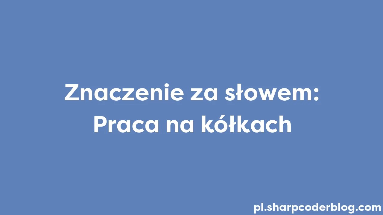 Znaczenie Za Słowem: Praca Na Kółkach | Sharp Coder Blog