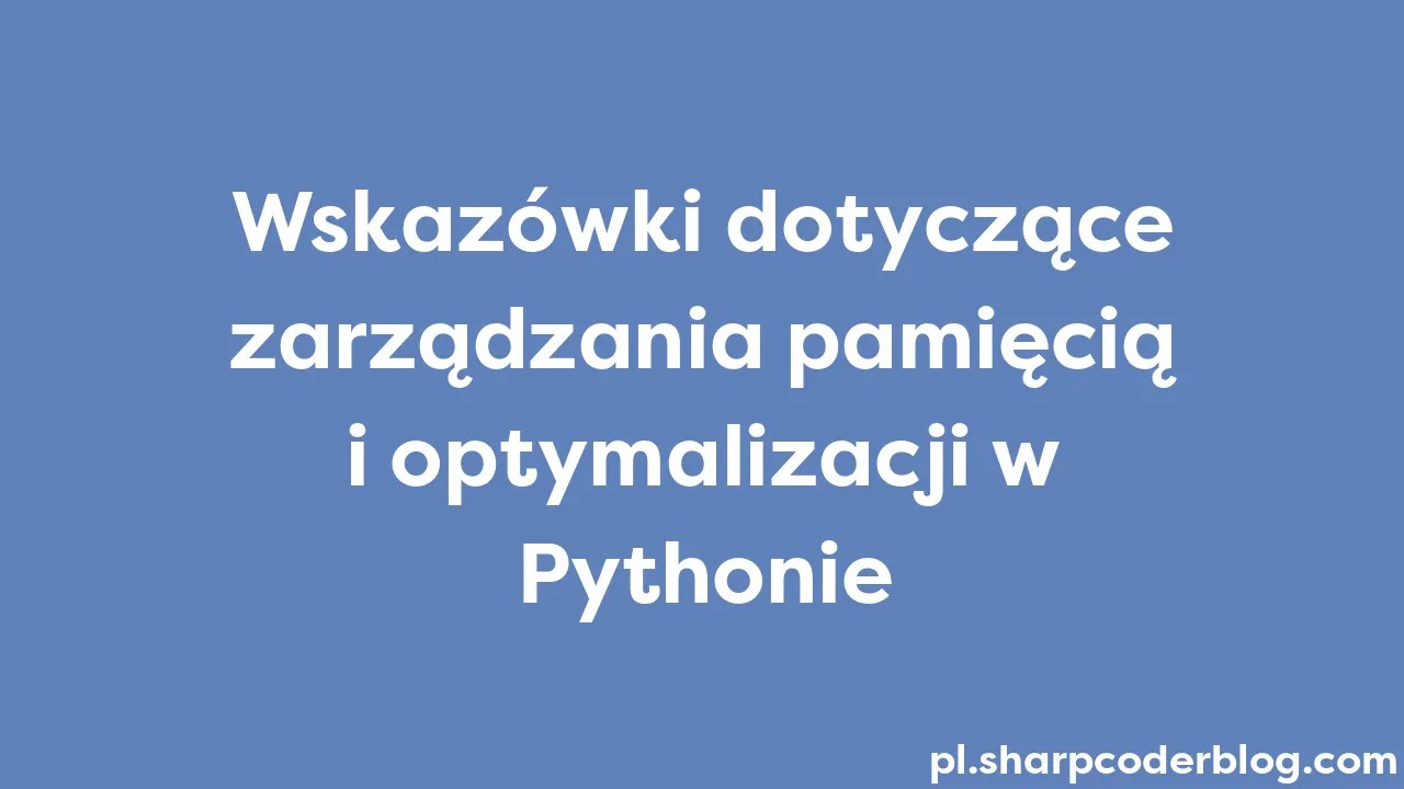 Wskazówki Dotyczące Zarządzania Pamięcią I Optymalizacji W Pythonie