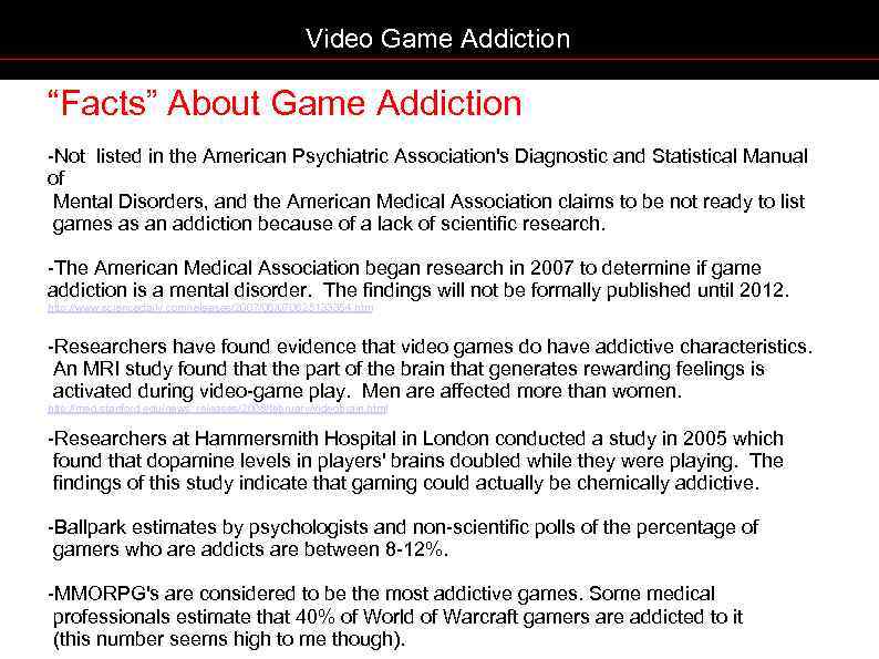 Is Video Game Addiction A Mental Disorder Despite the lack of a formal diagnosis for video game addiction researchers have used findings of relation-ships between physical and psychosocial variables and nascent video game assessment scores to suggest various correlates that help define the theoretical construct of video game addiction.