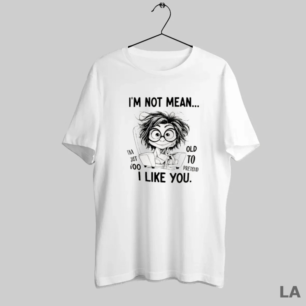 Original I Am Not Mean I Am Just Too Old To Pretend I Like You T Shirt