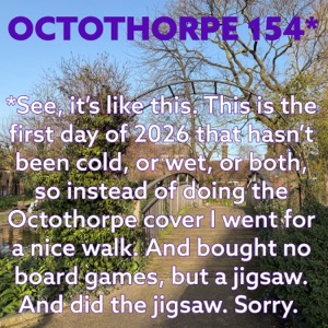 Text reading “OCTOTHORPE 154* *See, it’s like this. This is the first day of 2026 that hasn’t been cold, or wet, or both, so instead of doing the Octothorpe cover I went for a nice walk. And bought no board games, but a jigsaw. And did the jigsaw. Sorry.” The text is on top of a photograph of a bridge and some trees underneath a blue sky.