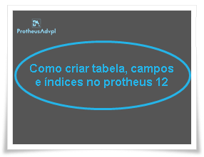 Como criar tabela, campos e índices no protheus 12
