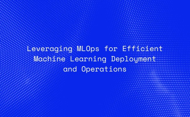 Leveraging MLOps For Efficient Machine Learning Deployment And Operations