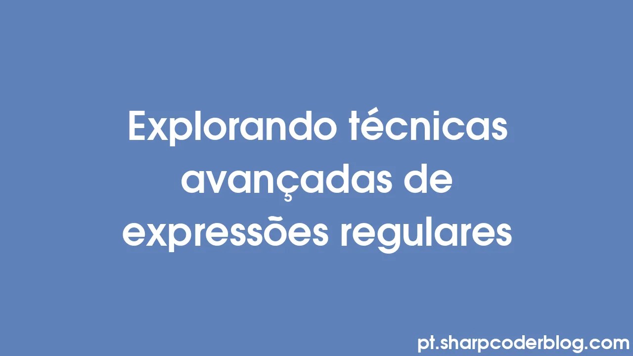 Explorando Técnicas Avançadas De Expressões Regulares | Sharp Coder Blog