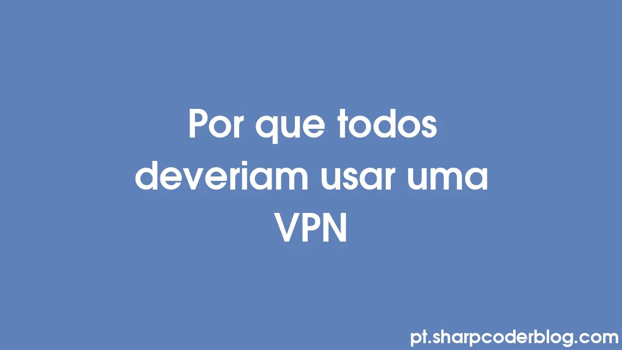 Por Que Todos Deveriam Usar Uma Vpn Sharp Coder Blog