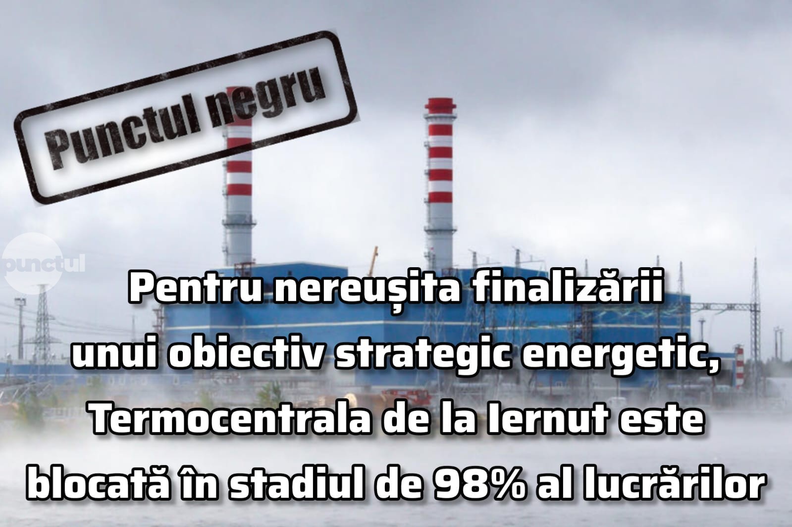 Punctul negru pentru nereușita finalizării Termocentralei de la Iernut
