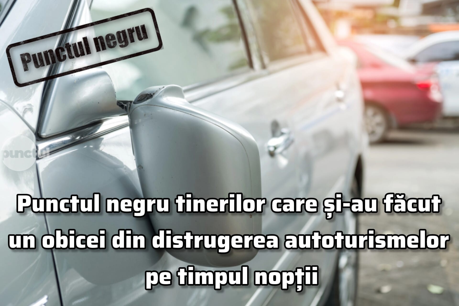 Punctul negru tinerilor care și-au făcut un obicei din distrugerea autoturismelor pe timpul nopții
