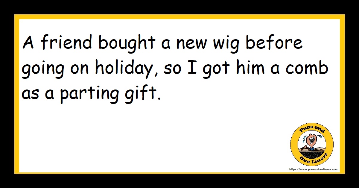 A friend bought a new wig before going on holiday, so I got him a comb as a parting gift.