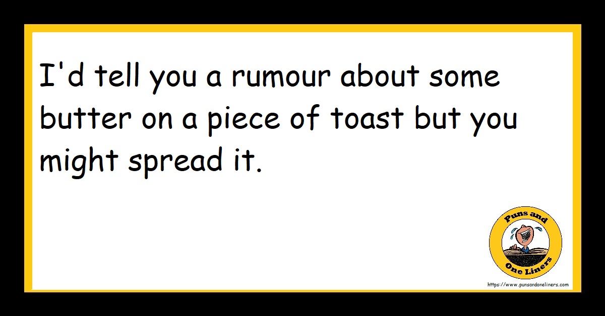 I'd tell you a rumour about some butter on a piece of toast but you might spread it.