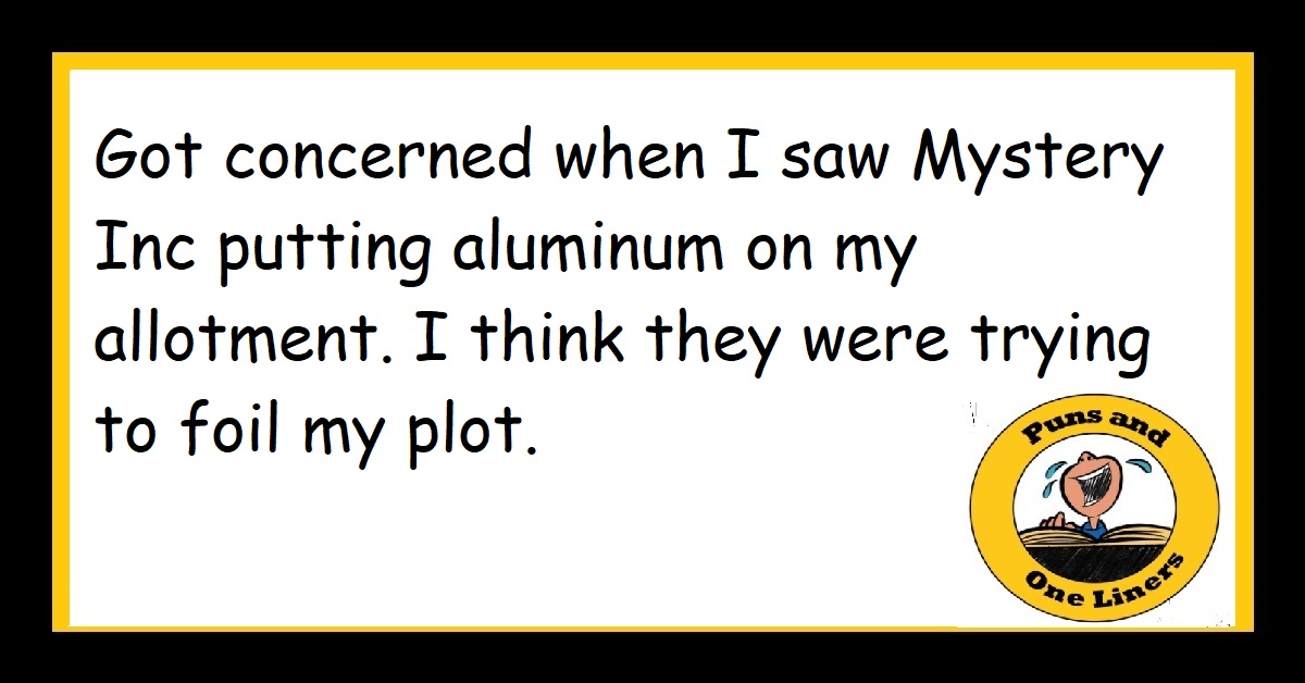 Got concerned when I saw Mystery Inc putting aluminum on my allotment. I think they were trying to foil my plot.
