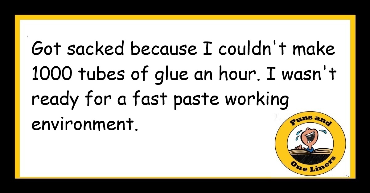 Got sacked because I couldn't make 1000 tubes of glue an hour. I wasn't ready for a fast paste working environment.