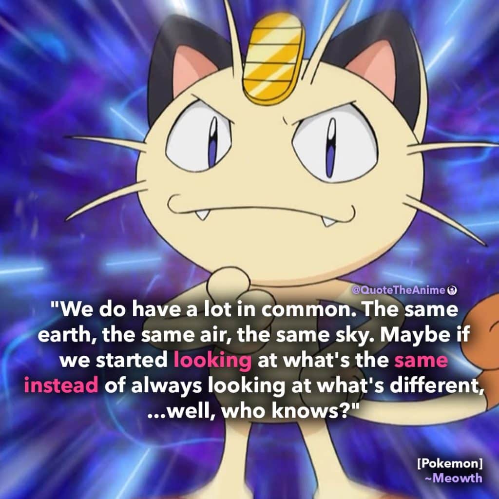Meowth Quote. Pokemon Quotes. 'Maybe if we could start looking at what's the same instead of looking at what's different..' Quote the Anime.