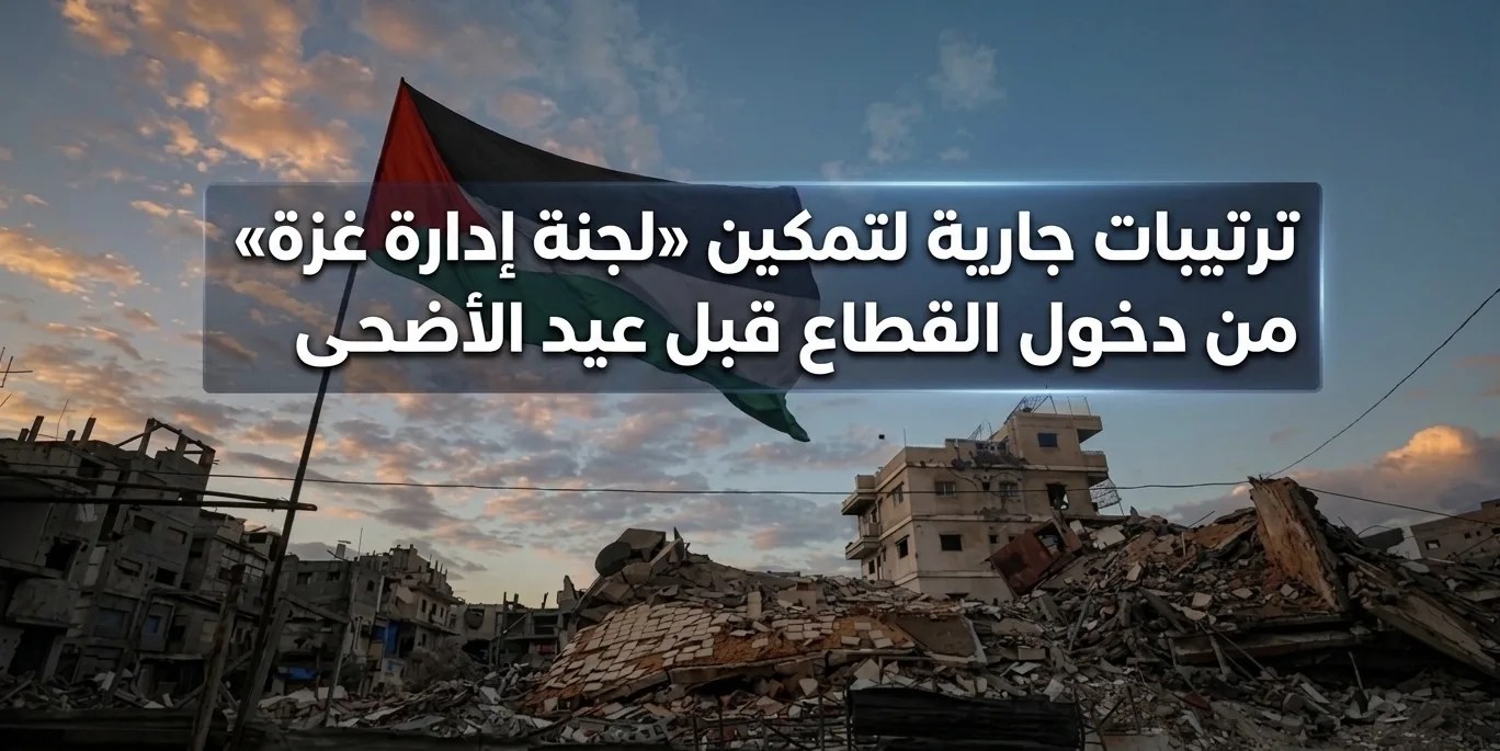 ترتيبات جارية لتمكين «لجنة إدارة غزة» من دخول القطاع قبل عيد الأضحى