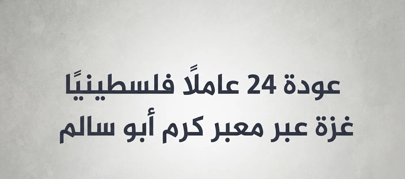 عودة 24 عاملًا فلسطينيًا إلى قطاع غزة عبر معبر كرم أبو سالم