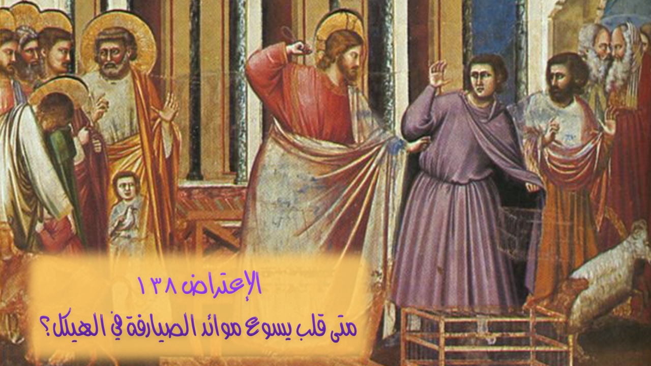 الاعتراض ١٣٨: متى قلب يسوع موائد الصيارفة وباعة الحمام في الهيكل؟