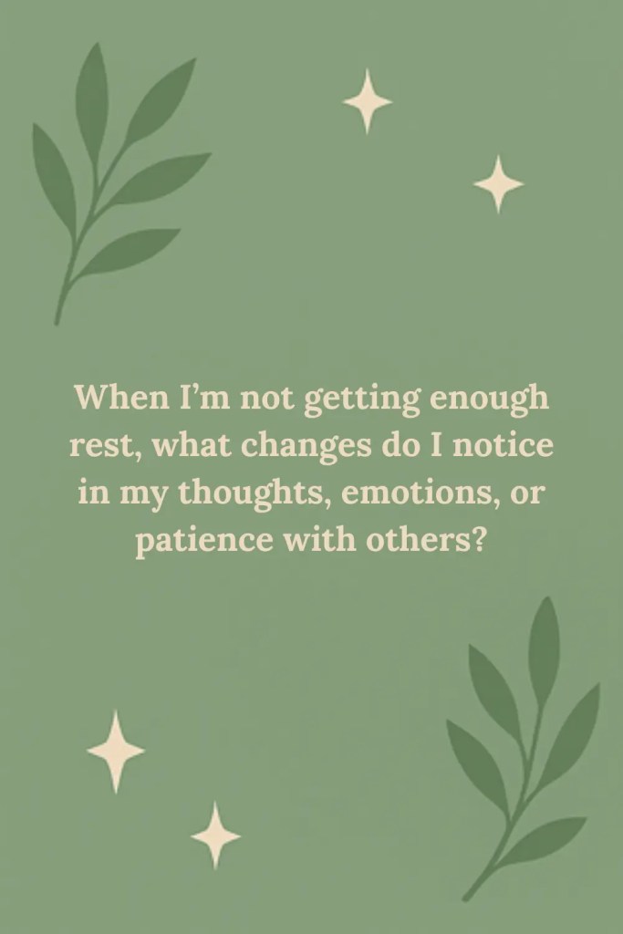 Reflection Prompt: When I’m not getting enough rest, what changes do I notice in my thoughts, emotions, or patience with others?