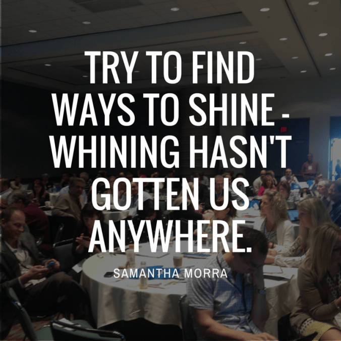 Try to find ways to shine - whining hasn't gotten us anywhere