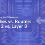 Understanding The Differences: Switches Vs. Routers, Layer 2 Vs. Layer ...