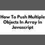 How To Push Multiple Objects In Array In Javascript