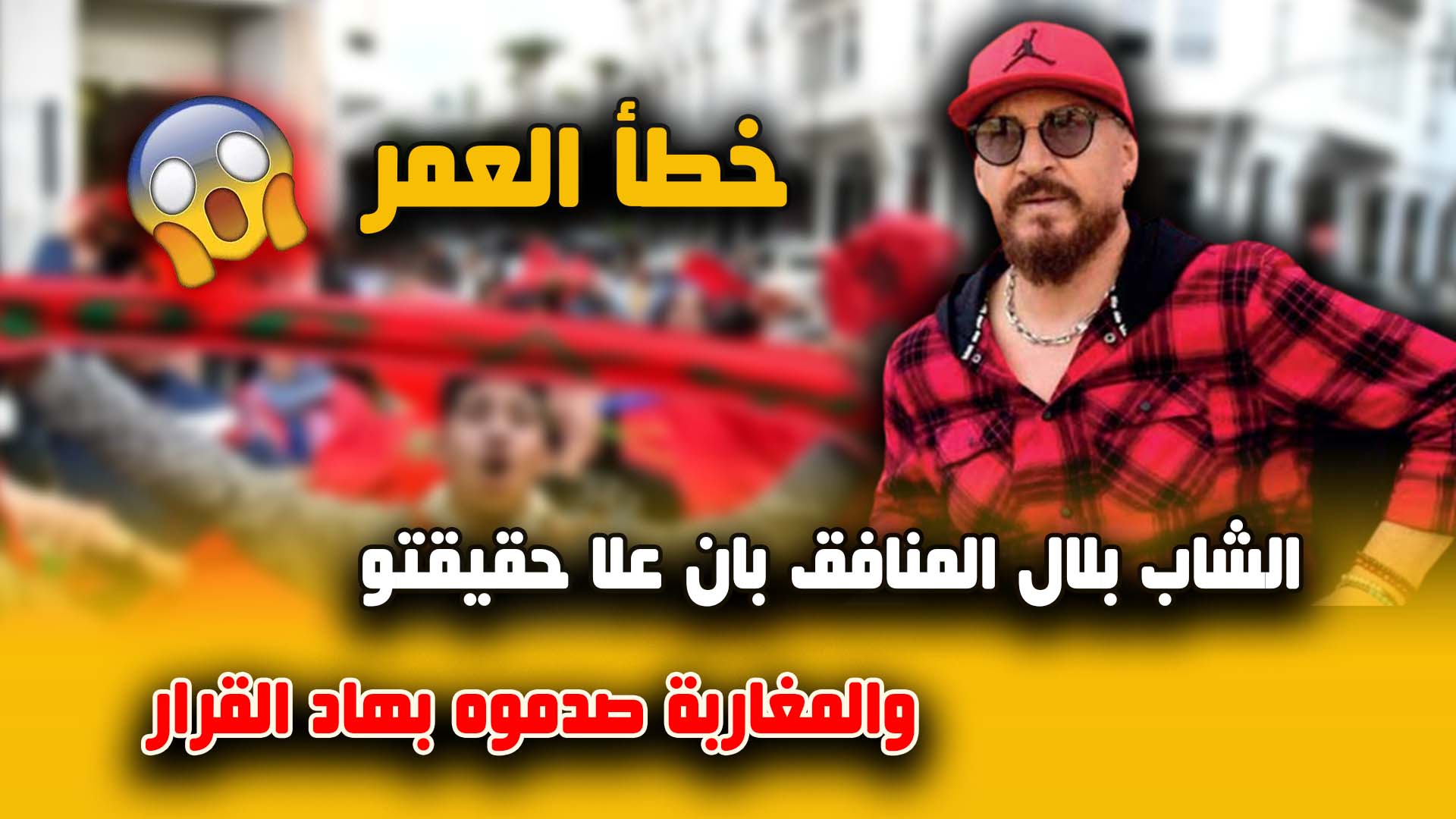 خطأ العمر:”الشاب بلال المنافق بان علا حقيقتو والمغاربة صدموه بهاد القرار”