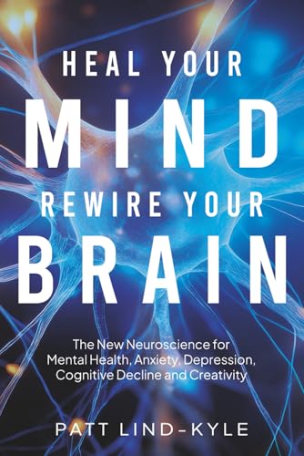 Heal Your Mind, Rewire Your Brain: The New Neuroscience for Mental Health, Anxiety, Depression, Cognitive Decline and Creativity: 9798993087405: Lind-Kyle, Patt: Books - Görsel 1
