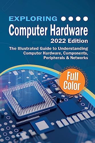 Exploring Computer Hardware - 2022 Edition The Illustrated Guide to Understanding Computer Hardware, Components, Peripherals & Networks (Exploring Tech)