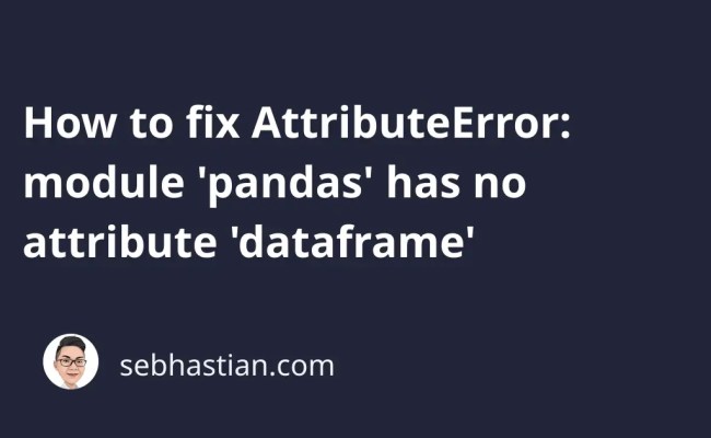 How To Fix AttributeError: Module 'pandas' Has No Attribute 'dataframe ...