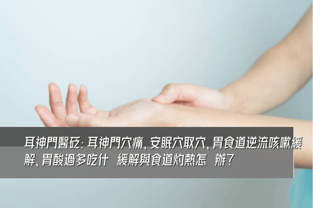 耳神門醫砭：耳神門穴痛、安眠穴取穴、胃食道逆流咳嗽緩解、胃酸過多吃什麼緩解與食道灼熱怎麼辦？