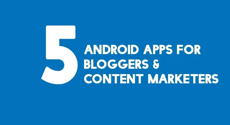 5 Android Apps For Every Blogger And Content Marketer