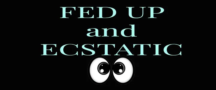 Fed Up and Ecstatic