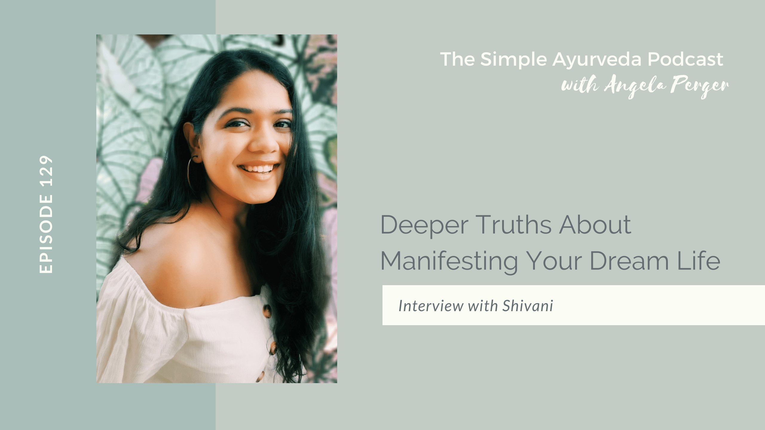 Olive green background. Guest Shivani is looking at the camera and smiling. Episode 129 is written on her left. On the top right of the photo reads The Simple Ayurveda Podcast with Angela Perger. Episode title is "Deeper Truths About Manifesting Your Dream Life." Interview with Shivani.